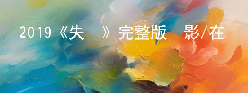 蔡少春發布2019《失蹤》完整版電影/在線觀看/百度云-美劇天堂